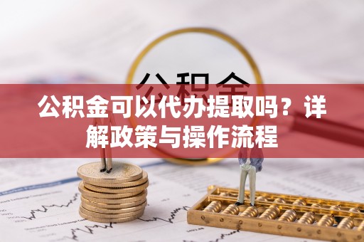 草屯公积金可以代办提取吗？详解政策与操作流程