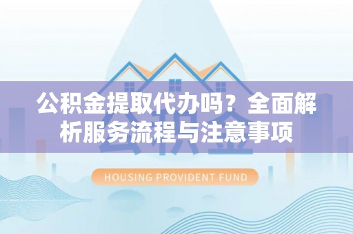 草屯公积金提取代办吗？全面解析服务流程与注意事项