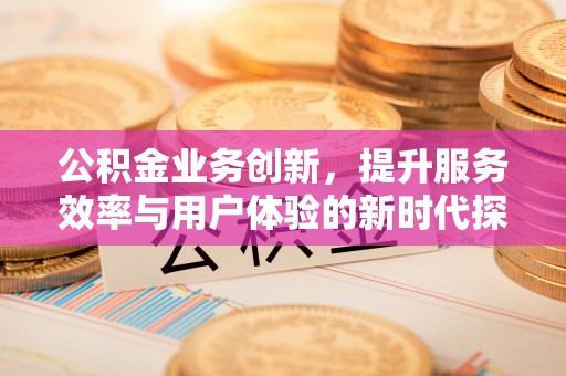 草屯公积金业务创新，提升服务效率与用户体验的新时代探索