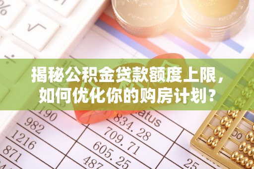 草屯揭秘公积金贷款额度上限，如何优化你的购房计划？