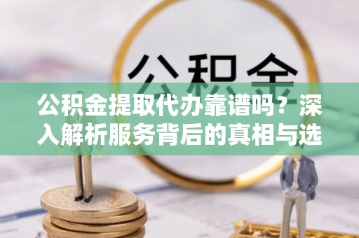 草屯公积金提取代办靠谱吗？深入解析服务背后的真相与选择指南
