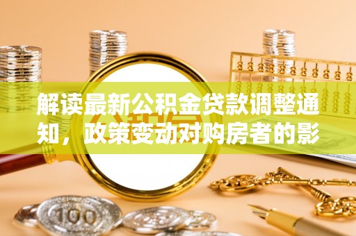 草屯解读最新公积金贷款调整通知，政策变动对购房者的影响