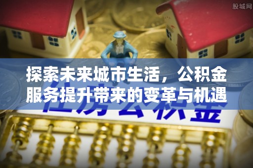 草屯探索未来城市生活，公积金服务提升带来的变革与机遇