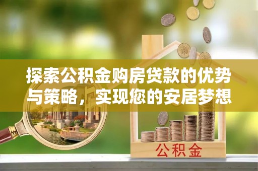 草屯探索公积金购房贷款的优势与策略，实现您的安居梦想