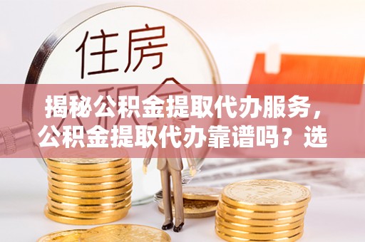 草屯揭秘公积金提取代办服务，公积金提取代办靠谱吗？选择需谨慎
