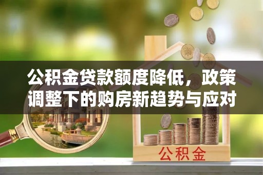 草屯公积金贷款额度降低，政策调整下的购房新趋势与应对策略