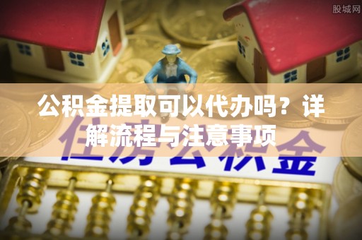 草屯公积金提取可以代办吗？详解流程与注意事项