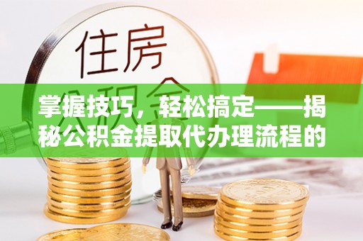 草屯掌握技巧，轻松搞定——揭秘公积金提取代办理流程的关键步骤