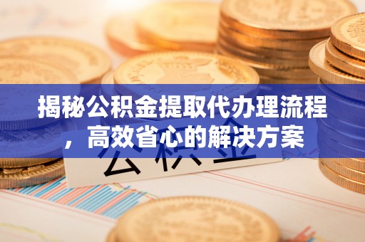 草屯揭秘公积金提取代办理流程，高效省心的解决方案
