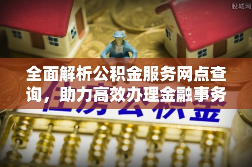 草屯全面解析公积金服务网点查询，助力高效办理金融事务
