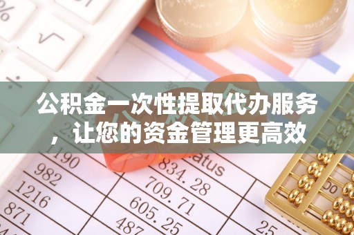 草屯公积金一次性提取代办服务，让您的资金管理更高效