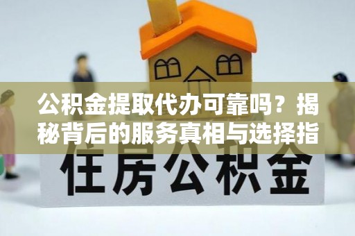 草屯公积金提取代办可靠吗？揭秘背后的服务真相与选择指南