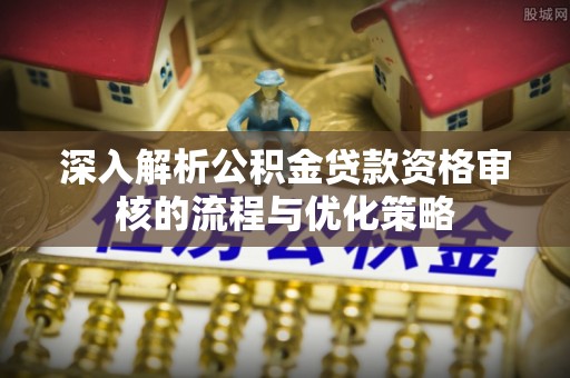 草屯深入解析公积金贷款资格审核的流程与优化策略