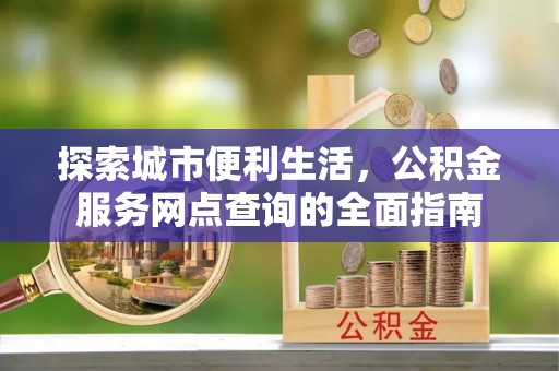 草屯探索城市便利生活，公积金服务网点查询的全面指南