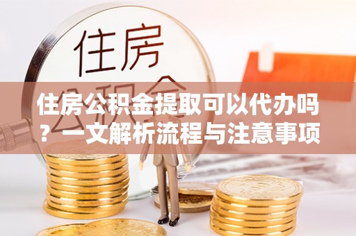 草屯住房公积金提取可以代办吗？一文解析流程与注意事项
