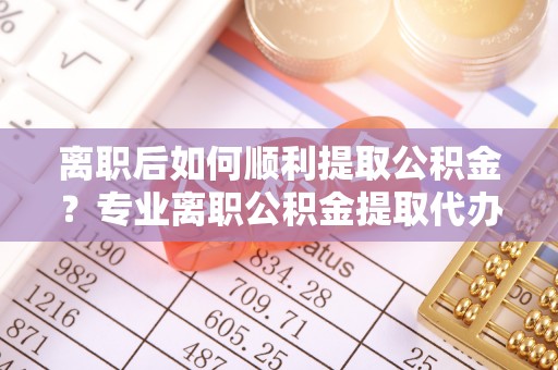 草屯离职后如何顺利提取公积金？专业离职公积金提取代办服务指南