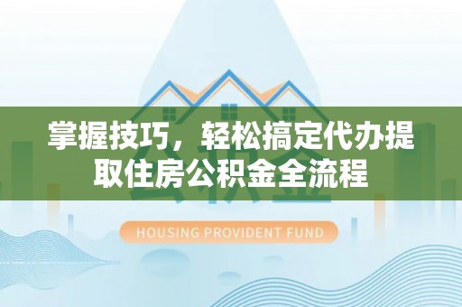 草屯掌握技巧，轻松搞定代办提取住房公积金全流程