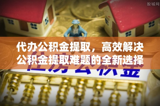 草屯代办公积金提取，高效解决公积金提取难题的全新选择
