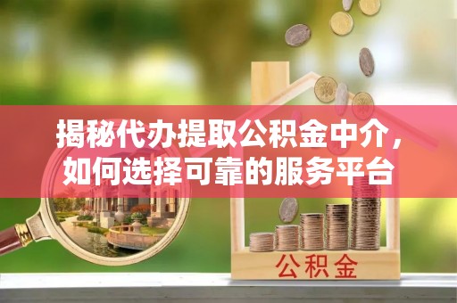 草屯揭秘代办提取公积金中介，如何选择可靠的服务平台