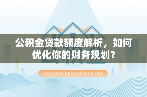 草屯公积金贷款额度解析，如何优化你的财务规划？