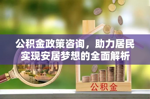 草屯公积金政策咨询，助力居民实现安居梦想的全面解析