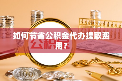草屯如何节省公积金代办提取费用？