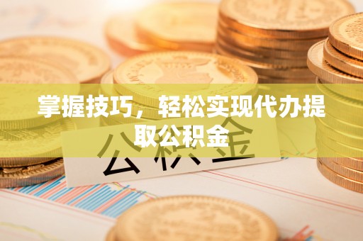 草屯掌握技巧，轻松实现代办提取公积金