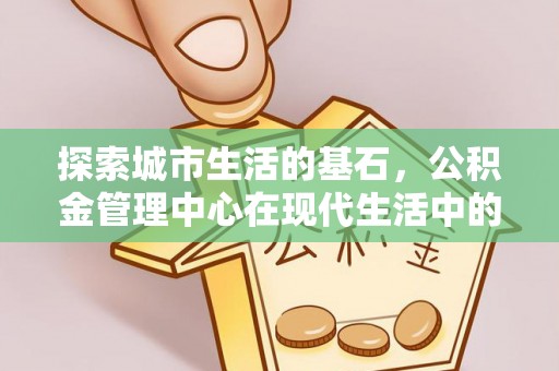 草屯探索城市生活的基石，公积金管理中心在现代生活中的重要角色