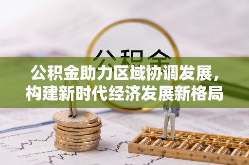 草屯公积金助力区域协调发展，构建新时代经济发展新格局
