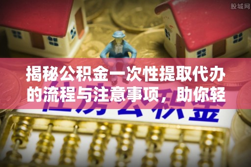 草屯揭秘公积金一次性提取代办的流程与注意事项，助你轻松搞定财务规划