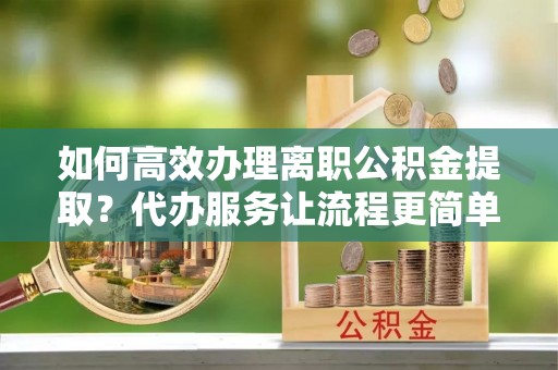 草屯如何高效办理离职公积金提取？代办服务让流程更简单