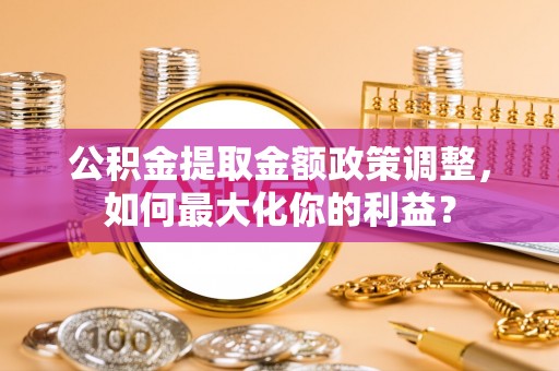 草屯公积金提取金额政策调整，如何最大化你的利益？