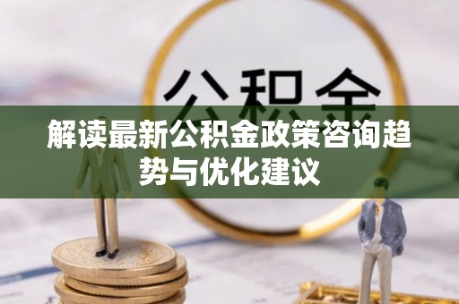 草屯解读最新公积金政策咨询趋势与优化建议
