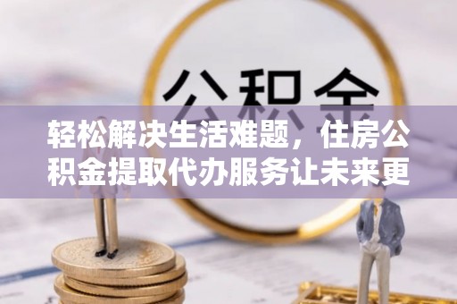 草屯轻松解决生活难题，住房公积金提取代办服务让未来更安心
