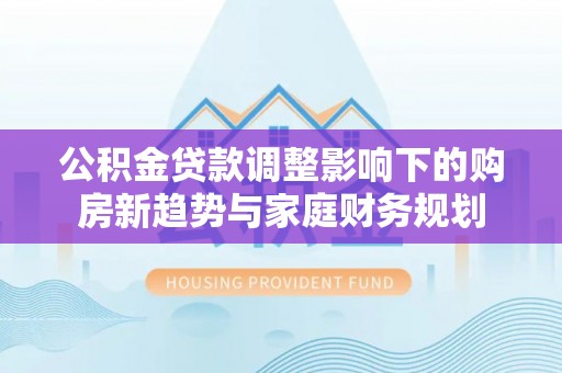 草屯公积金贷款调整影响下的购房新趋势与家庭财务规划