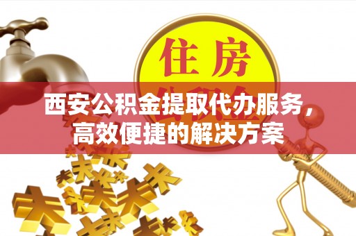 草屯西安公积金提取代办服务，高效便捷的解决方案