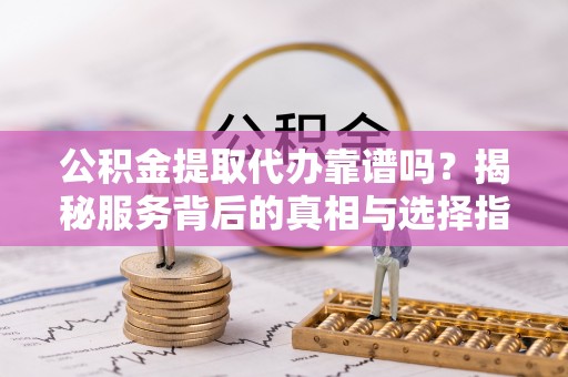 草屯公积金提取代办靠谱吗？揭秘服务背后的真相与选择指南