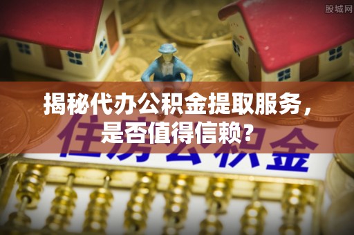 草屯揭秘代办公积金提取服务，是否值得信赖？