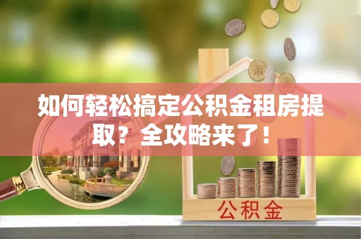 草屯如何轻松搞定公积金租房提取？全攻略来了！