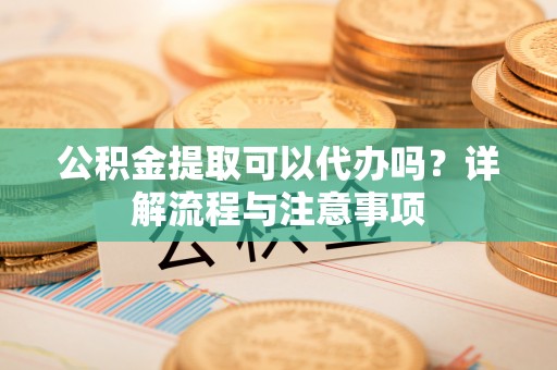 草屯公积金提取可以代办吗？详解流程与注意事项