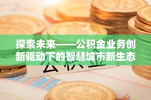 草屯探索未来——公积金业务创新驱动下的智慧城市新生态