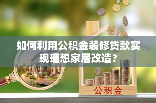 草屯如何利用公积金装修贷款实现理想家居改造？