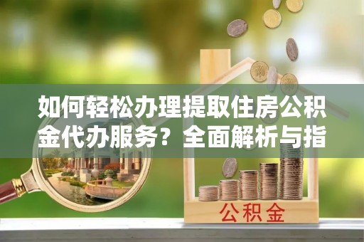 草屯如何轻松办理提取住房公积金代办服务？全面解析与指南