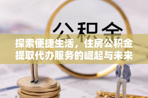 草屯探索便捷生活，住房公积金提取代办服务的崛起与未来趋势