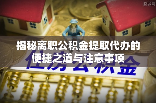草屯揭秘离职公积金提取代办的便捷之道与注意事项