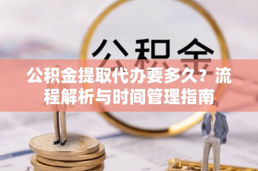 草屯公积金提取代办要多久？流程解析与时间管理指南