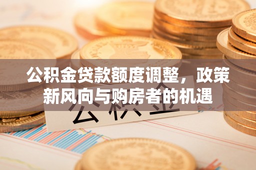 草屯公积金贷款额度调整，政策新风向与购房者的机遇