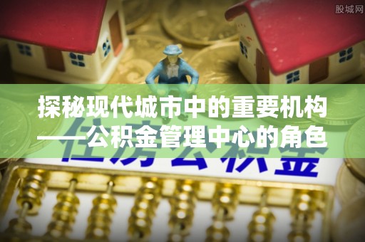 草屯探秘现代城市中的重要机构——公积金管理中心的角色与使命