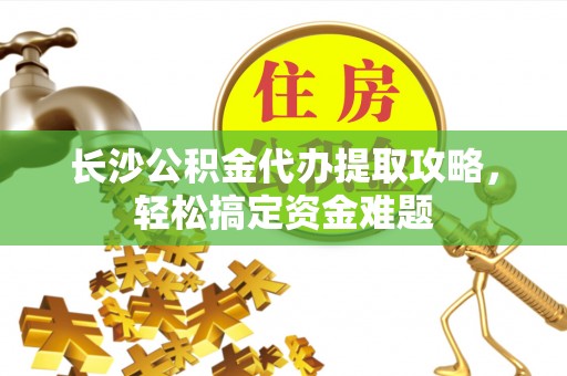 草屯长沙公积金代办提取攻略，轻松搞定资金难题