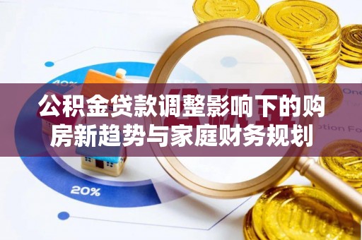 草屯公积金贷款调整影响下的购房新趋势与家庭财务规划